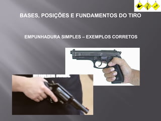 BASES, POSIÇÕES E FUNDAMENTOS DO TIRO 
EMPUNHADURA SIMPLES – EXEMPLOS CORRETOS 
 