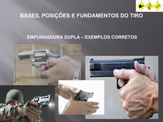 BASES, POSIÇÕES E FUNDAMENTOS DO TIRO 
EMPUNHADURA DUPLA – EXEMPLOS CORRETOS 
 