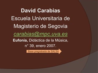 David Carabias
Escuela Universitaria de
Magisterio de Segovia
carabias@mpc.uva.es
Eufonía, Didáctica de la Música,
n° 39, enero 2007.
Base pregrabada de SALSA
 