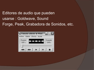 Editores de audio que pueden
usarse : Goldwave, Sound
Forge, Peak, Grabadora de Sonidos, etc.
 