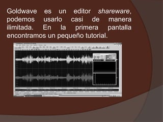 Goldwave es un editor shareware,
podemos usarlo casi de manera
ilimitada. En la primera pantalla
encontramos un pequeño tutorial.
 