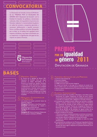 Primera. Objeto
El “Premio por la Igualdad de Género 2011
Diputación de Granada”, tiene por objeto
reconocer el trabajo desarrollado en la
Provincia de Granada por aquellos Municipios
y otros Entes locales, Asociaciones de mujeres
y Organizaciones sin ánimo de lucro, entidades
socioeconómicas y culturales, centros escolares,
profesorado de forma grupal o individual y
AMAPAS, que se hayan distinguido por el trabajo
realizado en la Provincia de Granada a favor de
la igualdad.
Segunda. Categorías de
los Premios
Los premios de carácter provincial tienen las
siguientes categorías.
Categoría I Municipios y otros Entes Locales.
Categoría II Asociaciones de mujeres y
Organizaciones sin ánimo de lucro.
Categoría III Entidades socio-económicas y
culturales.
Categoría IV Centros Escolares, Profesorado
de forma grupal o individual, y AMAPAS.
Tercera: Dotación de los Premios
Los Premios están dotados de;
a) Distinción simbólica.
b) Reconocimiento público.
c) 2.500€, euros para cada una de las categorías.
Esta cantidad será abonada en único pago, tras la notificación de concesión de los
mismos, cantidades sujetas a las retenciones legalmente establecidas. El pago del premio
se efectuará mediante transferencia bancaria a la cuenta que al efecto señale la persona
o entidad beneficiaria.
Cuarta: Candidaturas
a) Los premios podrán ser concedidos a: Municipios y otros Entes Locales,
Asociaciones de mujeres, Organismos sin ánimo de lucro, Centros
escolares,personas físicas,grupos de trabajo y entidades socio-económicas
y culturales con residencia, sede o delegación en Granada y Provincia.
b) La propuesta de candidaturas podrá realizarse por personas o entidades
públicas o privadas, mediante instancia dirigida al Iltmo. Sr. Presidente
de la Diputación de Granada, en sobre cerrado, en el registro general
de la Diputación, indicando: “Premios por la Igualdad de Género 2011
Diputación de Granada”, o por cualquiera de los medios previstos en
el art. 38 Ley 30/1992, de 28 noviembre de régimen jurídico de las
Administraciones Públicas y del Procedimiento Administrativo Común.
c) Quedan excluidas de los premios:
1.-Personas,empresas y entidades premiadas en anteriores convocatorias.
2.-Instituciones públicas o privadas en cuyos estatutos aparezca como
socio de pleno derecho la Diputación Provincial de Granada.
3.-Organismos públicos específicos de igualdad, en todos los niveles
administrativos.
d) La presentación de candidaturas a los“Premios por la Igualdad de Género
2011 Diputación de Granada”, supone la aceptación expresa e íntegra de
las bases del mismo según lo dispuesto en la presente Resolución y en la
convocatoria anual.
Diputación de Granada
La Diputación de Granada convoca la III Edición
de los “PREMIOS POR LA IGUALDAD DE
GÉNERO 2011 Diputación de Granada”, con la
finalidad de impulsar las políticas y actuaciones
realizadas a favor de la igualdad en la provincia de
Granada, implantar la transversalidad de género
en todas las acciones y programas generales y
reconocer públicamente a aquellas personas
físicas o jurídicas,públicas o privadas distinguidas
por su labor en el ámbito de la igualdad entre
mujeres y hombres,y que hayan contribuido con
su trayectoria a la dignificación del papel de las
mujeres en nuestra Provincia.
 