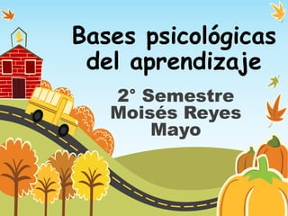 Bases psicológicas
 del aprendizaje
   2° Semestre
   Moisés Reyes
       Mayo
 