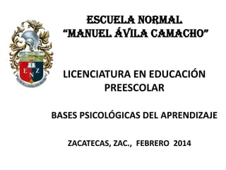 ESCUELA NORMAL
“MANUEL ÁVILA CAMACHO”

LICENCIATURA EN EDUCACIÓN
PREESCOLAR
BASES PSICOLÓGICAS DEL APRENDIZAJE
ZACATECAS, ZAC., FEBRERO 2014

 