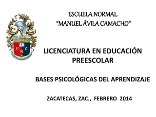 ESCUELA NORMAL
“MANUEL ÁVILA CAMACHO”
LICENCIATURA EN EDUCACIÓN
PREESCOLAR
BASES PSICOLÓGICAS DEL APRENDIZAJE
ZACATECAS, ZAC., FEBRERO 2014
 
