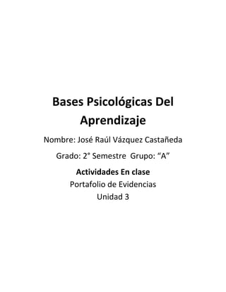 Bases Psicológicas Del
Aprendizaje
Nombre: José Raúl Vázquez Castañeda
Grado: 2° Semestre Grupo: “A”
Actividades En clase
Portafolio de Evidencias
Unidad 3
 