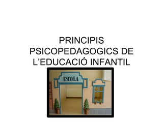 PRINCIPIS
PSICOPEDAGOGICS DE
L’EDUCACIÓ INFANTIL

 
