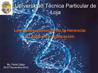 Universidad Técnica Particular de
Loja
Las bases químicas de la herencia:
El ADN y su replicación
Bq. Paola Dalgo
26-27 Noviembre-2014
 