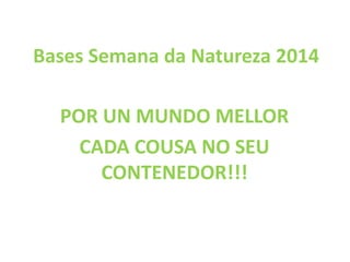 Bases Semana da Natureza 2014
POR UN MUNDO MELLOR
CADA COUSA NO SEU
CONTENEDOR!!!
 