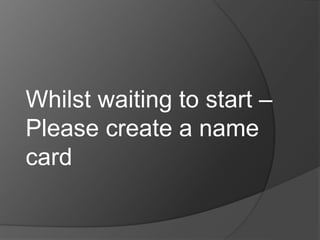 Whilst waiting to start –
Please create a name
card
 