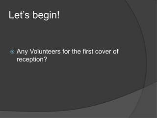Let’s begin!
 Any Volunteers for the first cover of
reception?
 