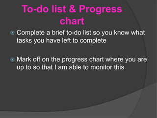 To-do list & Progress
chart
 Complete a brief to-do list so you know what
tasks you have left to complete
 Mark off on the progress chart where you are
up to so that I am able to monitor this
 