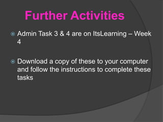 Further Activities
 Admin Task 3 & 4 are on ItsLearning – Week
4
 Download a copy of these to your computer
and follow the instructions to complete these
tasks
 