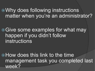 Why does following instructions
matter when you’re an administrator?
Give some examples for what may
happen if you didn’t follow
instructions
How does this link to the time
management task you completed last
week?
 