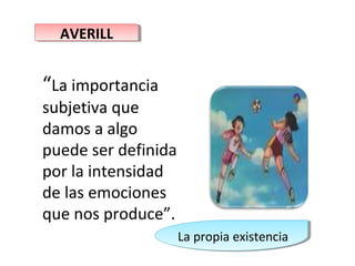 AVERILL
  AVERILL


“La importancia
subjetiva que
damos a algo
puede ser definida
por la intensidad
de las emociones
que nos produce”.
                     La propia existencia
                     La propia existencia
 