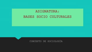 CONCEPTO DE SOCIOLOGÍA
ASIGNATURA:
BASES SOCIO CULTURALES
 