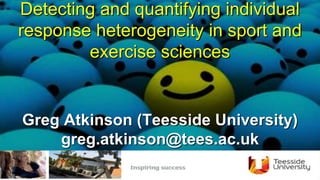 Detecting and quantifying individual
response heterogeneity in sport and
exercise sciences
Greg Atkinson (Teesside University)
greg.atkinson@tees.ac.uk
 