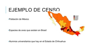 EJEMPLO DE CENSO
•Población de México
•Especies de aves que existen en Brasil
•Alumnos universitarios que hay en el Estado de Chihuahua
 