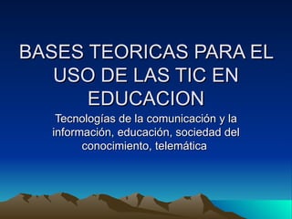 BASES TEORICAS PARA EL USO DE LAS TIC EN EDUCACION Tecnologías de la comunicación y la información, educación, sociedad del conocimiento, telemática  
