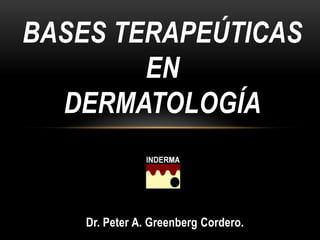 BASES TERAPEÚTICAS EN DERMATOLOGÍA Dr. Peter A. Greenberg Cordero. 