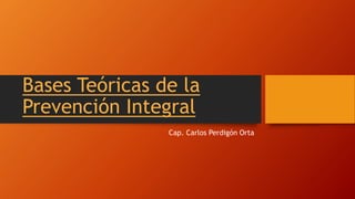 Bases Teóricas de la
Prevención Integral
Cap. Carlos Perdigón Orta
 
