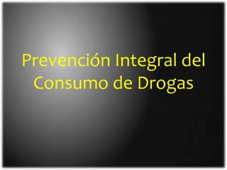 Prevención Integral del
Consumo de Drogas
 