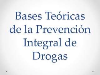 Bases Teóricas
de la Prevención
Integral de
Drogas
 