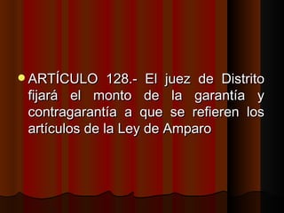 ARTÍCULO 128.- El juez de Distrito fijará el monto de la garantía y contragarantía a que se refieren los artículos de la Ley de Amparo  