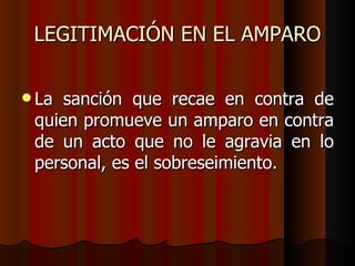 LEGITIMACIÓN EN EL AMPARO La sanción que recae en contra de quien promueve un amparo en contra de un acto que no le agravia en lo personal, es el sobreseimiento.   