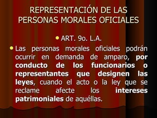 REPRESENTACIÓN DE LAS PERSONAS MORALES OFICIALES ART. 9o. L.A. Las personas morales oficiales podrán ocurrir en demanda de amparo,  por conducto de los funcionarios o representantes que designen las leyes , cuando el acto o la ley que se reclame afecte los  intereses patrimoniales  de aquéllas.  