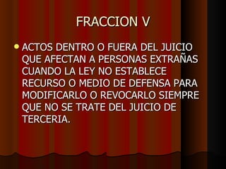 FRACCION V ACTOS DENTRO O FUERA DEL JUICIO QUE AFECTAN A PERSONAS EXTRAÑAS CUANDO LA LEY NO ESTABLECE RECURSO O MEDIO DE DEFENSA PARA MODIFICARLO O REVOCARLO SIEMPRE QUE NO SE TRATE DEL JUICIO DE TERCERIA.  
