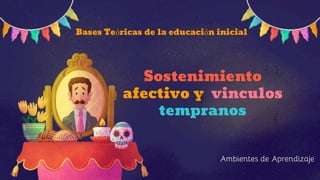 Ambientes de Aprendizaje
Sostenimiento
afectivo y vinculos
tempranos
Bases Teóricas de la educación inicial
 
