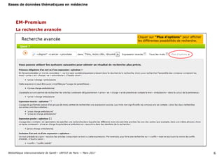 Bases de données thématiques en médecine
Bibliothèque interuniversitaire de Santé— URFIST de Paris — Mars 2017 6
EM-Premium
La recherche avancée
Cliquer sur "Plus d’options" pour afficher
les différentes possibilités de recherche.
 