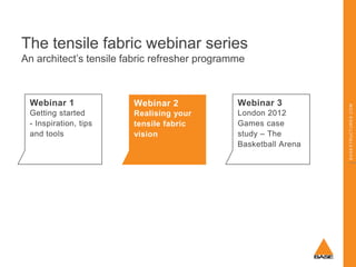 The tensile fabric webinar series

Webinar 1

Webinar 2

Webinar 3

Getting started
- Inspiration, tips
and tools

Realising your
tensile fabric
vision

London 2012
Games case
study – The
Basketball Arena

BASESTRUCTURES.COM

An architect’s tensile fabric refresher programme

 