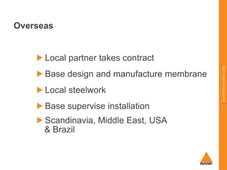 Overseas

Base design and manufacture membrane
Local steelwork
Base supervise installation
Scandinavia, Middle East, USA
&...
