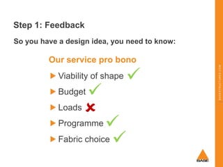 Step 1: Feedback
So you have a design idea, you need to know:

Viability of shape

Budget
Loads








Fabric choice ...