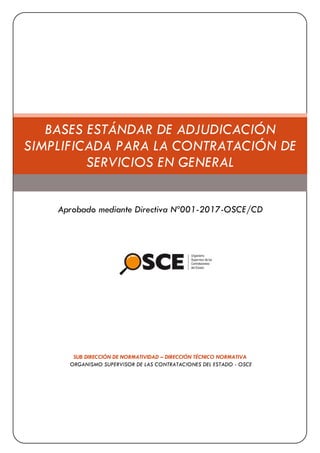 SUB DIRECCIÓN DE NORMATIVIDAD – DIRECCIÓN TÉCNICO NORMATIVA
ORGANISMO SUPERVISOR DE LAS CONTRATACIONES DEL ESTADO - OSCE
BASES ESTÁNDAR DE ADJUDICACIÓN
SIMPLIFICADA PARA LA CONTRATACIÓN DE
SERVICIOS EN GENERAL
Aprobado mediante Directiva Nº001-2017-OSCE/CD
 