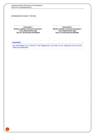 Unidad de Gestión Educativa Local de Bolognesi
AS-05-2017-Ugel Bolognesi/CS
41
[CONSIGNAR CIUDAD Y FECHA]
..………………………………………….
Consorciado 1
Nombres, apellidos y firma del Consorciado 1
o de su Representante Legal
Tipo y N° de Documento de Identidad
..…………………………………………..
Consorciado 2
Nombres, apellidos y firma del Consorciado 2
o de su Representante Legal
Tipo y N° de Documento de Identidad
Importante
De conformidad con el artículo 31 del Reglamento, las firmas de los integrantes del consorcio
deben ser legalizadas.
 