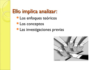Ello implica analizar:Ello implica analizar:
Los enfoques teóricos
Los conceptos
Las investigaciones previas
 