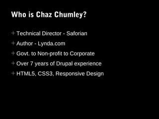 Who is Chaz Chumley?
+ Technical Director - Saforian
+ Author - Lynda.com
+ Govt. to Non-profit to Corporate
+ Over 7 years of Drupal experience
+ HTML5, CSS3, Responsive Design

 