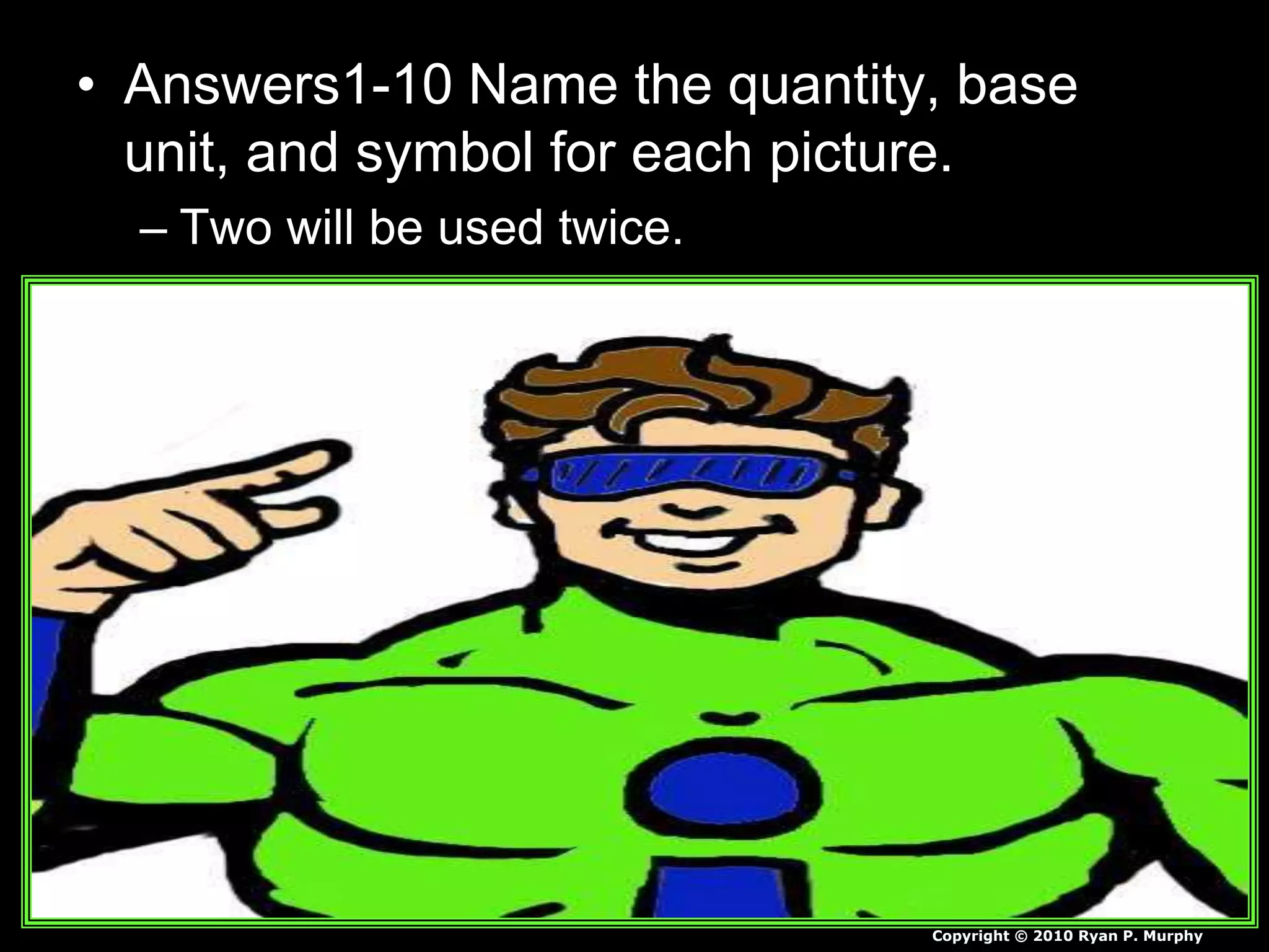• Answers1-10 Name the quantity, base
unit, and symbol for each picture.
– Two will be used twice.
Copyright © 2010 Ryan P. Murphy
 