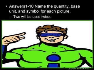 • Answers1-10 Name the quantity, base
unit, and symbol for each picture.
– Two will be used twice.
Copyright © 2010 Ryan P. Murphy
 