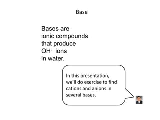Base<br />Bases are <br />ionic compounds<br />that produce<br />OH-  ions <br />in water.  <br />In this presentation,<br...