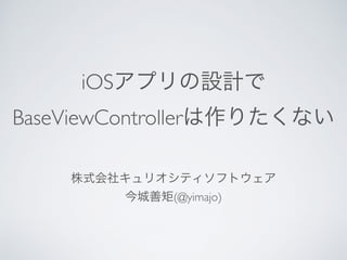 iOSアプリの設計で
BaseViewControllerは作りたくない
株式会社キュリオシティソフトウェア
今城善矩(@yimajo)
 