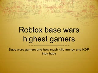 Roblox base wars
highest gamers
Base wars gamers and how much kills money and KDR
they have
 