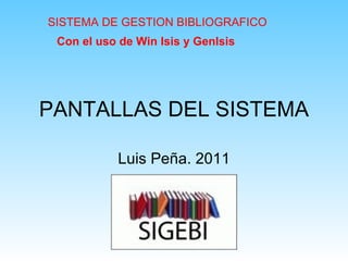 PANTALLAS DEL SISTEMA Luis Peña. 2011 SISTEMA DE GESTION BIBLIOGRAFICO  Con el uso de Win Isis y GenIsis 