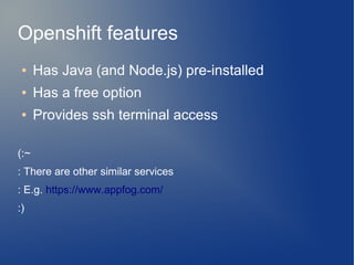 Openshift features
 ●    Has Java (and Node.js) pre-installed
 ●    Has a free option
 ●    Provides ssh terminal access

(:~
: There are other similar services
: E.g. https://www.appfog.com/
:)
 