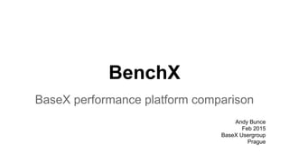 BenchX
BaseX performance platform comparison
Andy Bunce
Feb 2015
BaseX Usergroup
Prague
 