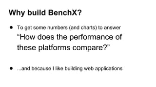 Why build BenchX?
● To get some numbers (and charts) to answer
“How does the performance of
these platforms compare?”
● ...and because I like building web applications
 