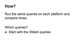 How?
Run the same queries on each platform and
compare times.
Which queries?
● Start with the XMark queries
 